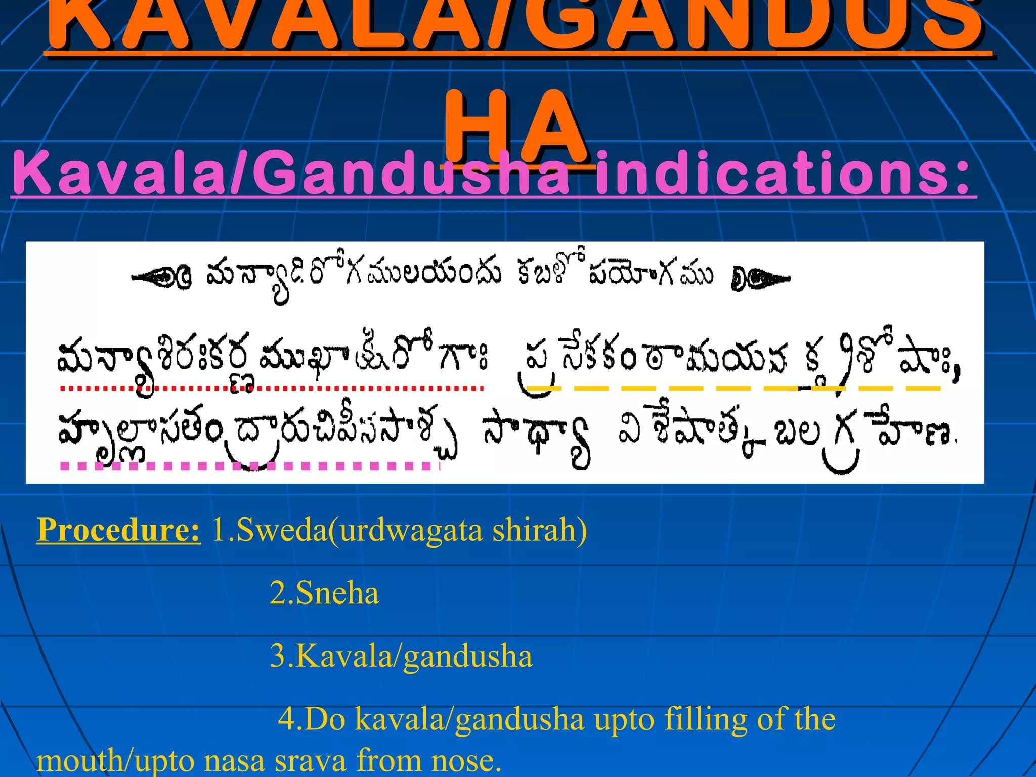 KAVALA/GANDUS
           HA indications:
Kavala/Gandusha




Procedure: 1.Sweda(urdwagata shirah)
                2.Sneha
                3.Kavala/gandusha
                4.Do kavala/gandusha upto filling of the
mouth/upto nasa srava from nose.
 