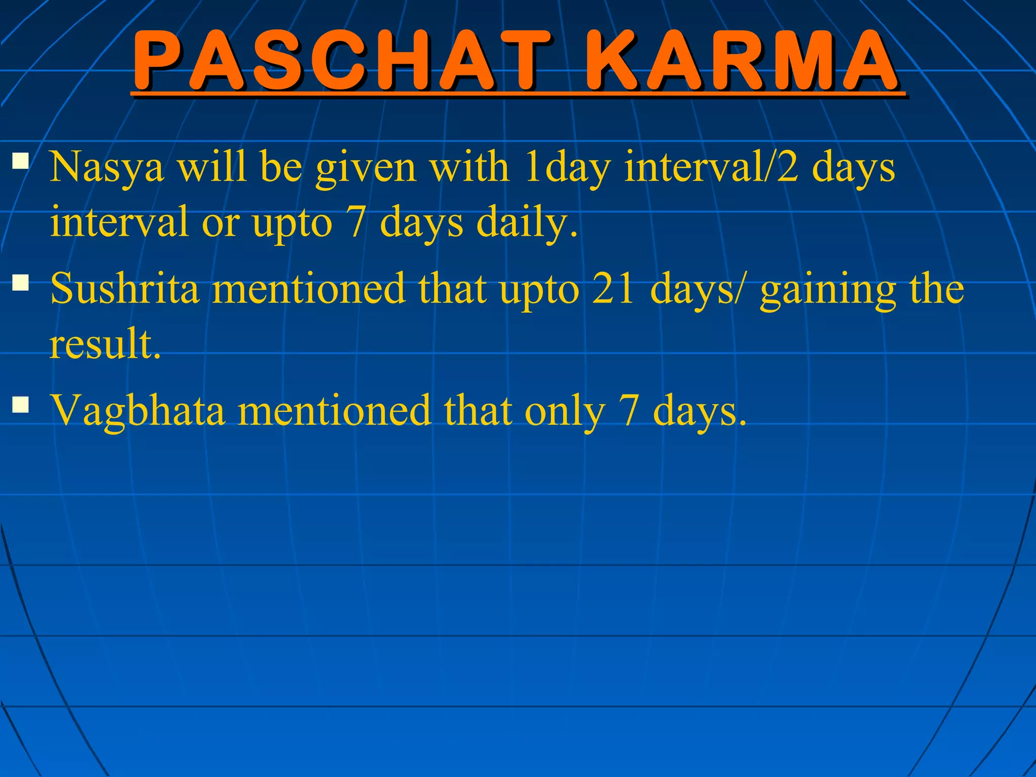 PASCHAT KARMA
   Nasya will be given with 1day interval/2 days
    interval or upto 7 days daily.
   Sushrita mentioned that upto 21 days/ gaining the
    result.
   Vagbhata mentioned that only 7 days.
 