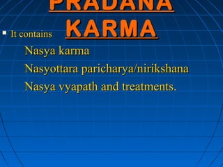 PRADANA
   It contains KARMA
     Nasya karma
     Nasyottara paricharya/nirikshana
     Nasya vyapath and treatments.
 
