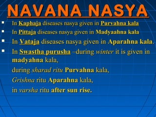 NAVANA NASYA
   In Kaphaja diseases nasya given in Purvahna kala
   In Pittaja diseases nasya given in Madyaahna kala
 ...