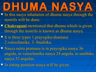 DHUMA NASYA
   In this nasya inhalation of dhuma nasya through the
    nostrils will be done.
   Chakrapani mentioned th...