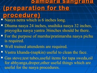 Sambara sangraha
    (preparation for the
    procedure)
   Nasya netra which is 6 inches long.
   Dhuma nasya 24 inches...