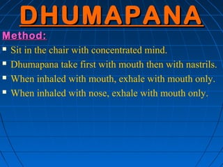 DHUMAPANA
Method:
 Sit in the chair with concentrated mind.

 Dhumapana take first with mouth then with nastrils.

 Whe...