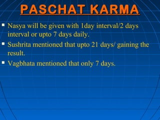PASCHAT KARMA
   Nasya will be given with 1day interval/2 days
    interval or upto 7 days daily.
   Sushrita mentioned ...