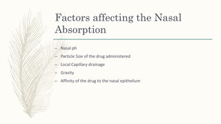 Factors affecting the Nasal
Absorption
– Nasal ph
– Particle Size of the drug administered
– Local Capillary drainage
– Gravity
– Affinity of the drug to the nasal epithelium
 