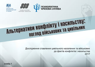слайд 1
Дослідження ставлення цивільного населення та військових
до фактів конфліктів і насильства
2017
слайд 1
 