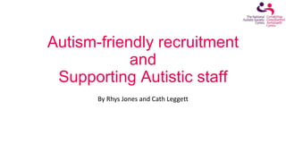 Autism-friendly recruitment
and
Supporting Autistic staff
By Rhys Jones and Cath Leggett
 