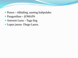  Ponce – tikbaling ,naning kalipulako
 Panganiban – JOMAPA
 Antonio Luna – Taga ilog
 Lopez jaena- Diego Laura.
 