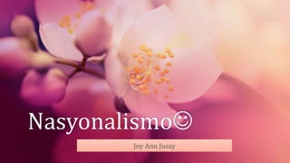 Nasyonalismo
Joy Ann Jusay
 