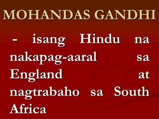 MOHANDAS GANDHI
- isang Hindu na
nakapag-aaral    sa
England          at
nagtrabaho sa South
Africa
 