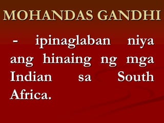 MOHANDAS GANDHI
-   ipinaglaban niya
ang hinaing ng mga
Indian     sa  South
Africa.
 