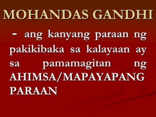 MOHANDAS GANDHI
-  ang kanyang paraan ng
pakikibaka sa kalayaan ay
sa    pamamagitan      ng
AHIMSA/MAPAYAPANG
PARAAN
 