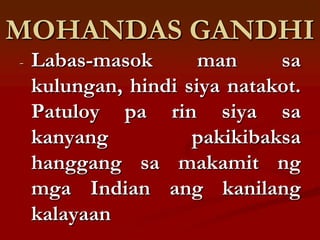 MOHANDAS GANDHI
-   Labas-masok       man     sa
    kulungan, hindi siya natakot.
    Patuloy pa rin siya sa
    kanyang          pakikibaksa
    hanggang sa makamit ng
    mga Indian ang kanilang
    kalayaan
 