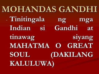 MOHANDAS GANDHI
-   Tinitingala   ng   mga
    Indian si Gandhi at
    tinawag          siyang
    MAHATMA O GREAT
    SOUL        (DAKILANG
    KALULUWA)
 
