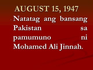 AUGUST 15, 1947
- Natatagang bansang
Pakistan          sa
pamumuno          ni
Mohamed Ali Jinnah.
 