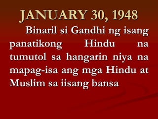 JANUARY 30, 1948
   Binaril si Gandhi ng isang
panatikong      Hindu      na
tumutol sa hangarin niya na
mapag-isa ang mga Hindu at
Muslim sa iisang bansa
 