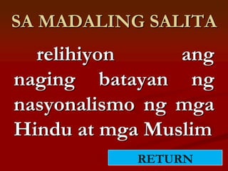 SA MADALING SALITA
  relihiyon     ang
naging batayan ng
nasyonalismo ng mga
Hindu at mga Muslim
           RETURN
 
