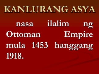 KANLURANG ASYA
   nasa  ilalim  ng
Ottoman       Empire
mula 1453 hanggang
1918.
 