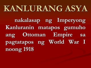 KANLURANG ASYA
   nakalasap ng Imperyong
Kanluranin matapos gumuho
ang Ottoman Empire sa
pagtatapos ng World War I
noong 1918
 