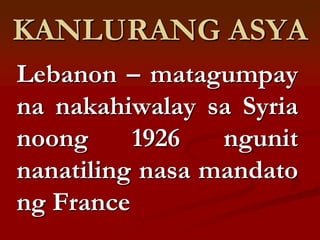 KANLURANG ASYA
Lebanon – matagumpay
na nakahiwalay sa Syria
noong     1926   ngunit
nanatiling nasa mandato
ng France
 