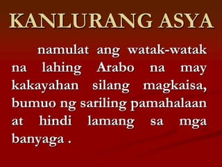 KANLURANG ASYA
   namulat ang watak-watak
na lahing Arabo na may
kakayahan silang magkaisa,
bumuo ng sariling pamahalaan
at hindi lamang sa mga
banyaga .
 