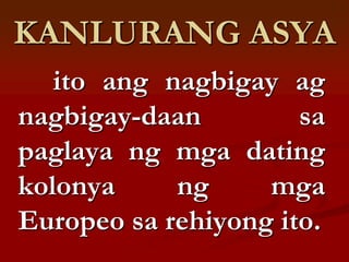 KANLURANG ASYA
   ito ang nagbigay ag
nagbigay-daan         sa
paglaya ng mga dating
kolonya     ng     mga
Europeo sa rehiyong ito.
 