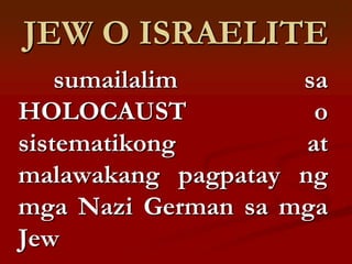 JEW O ISRAELITE
    sumailalim      sa
HOLOCAUST             o
sistematikong        at
malawakang pagpatay ng
mga Nazi German sa mga
Jew
 