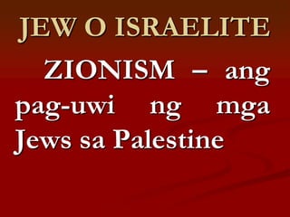 JEW O ISRAELITE
  ZIONISM – ang
pag-uwi ng mga
Jews sa Palestine
 