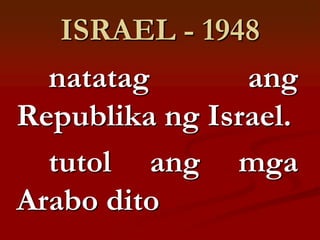 ISRAEL - 1948
  natatag       ang
Republika ng Israel.
  tutol ang mga
Arabo dito
 