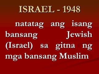 ISRAEL - 1948
   natatag ang isang
bansang        Jewish
(Israel) sa gitna ng
mga bansang Muslim
 