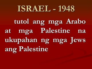 ISRAEL - 1948
  tutol ang mga Arabo
at mga Palestine na
ukupahan ng mga Jews
ang Palestine
 