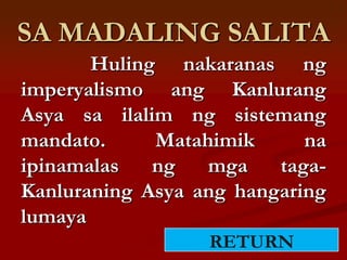 SA MADALING SALITA
       Huling nakaranas ng
imperyalismo ang Kanlurang
Asya sa ilalim ng sistemang
mandato.     Matahimik      na
ipinamalas   ng   mga    taga-
Kanluraning Asya ang hangaring
lumaya
                  RETURN
 