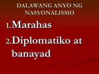DALAWANG ANYO NG
    NASYONALISMO

1. Marahas

2.Diplomatiko   at
 banayad
 