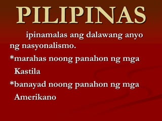 PILIPINAS
    ipinamalas ang dalawang anyo
ng nasyonalismo.
*marahas noong panahon ng mga
 Kastila
*banayad noong panahon ng mga
 Amerikano
 