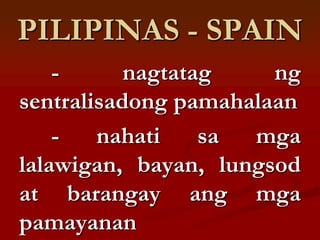 PILIPINAS - SPAIN
    -      nagtatag    ng
sentralisadong pamahalaan
    -   nahati    sa mga
lalawigan, bayan, lungsod
at barangay ang mga
pamayanan
 