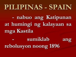 PILIPINAS - SPAIN
   - nabuo ang Katipunan
at humingi ng kalayaan sa
mga Kastila
   -     sumiklab     ang
rebolusyon noong 1896
 