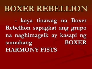 BOXER REBELLION
   - kaya tinawag na Boxer
Rebellion sapagkat ang grupo
na naghimagsik ay kasapi ng
samahang             BOXER
HARMONY FISTS
 