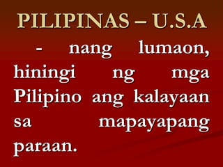 PILIPINAS – U.S.A
   - nang lumaon,
hiningi    ng    mga
Pilipino ang kalayaan
sa        mapayapang
paraan.
 