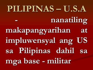PILIPINAS – U.S.A
  -         nanatiling
makapangyarihan at
impluwensyal ang US
sa Pilipinas dahil sa
mga base - militar
 