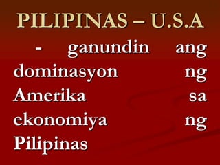 PILIPINAS – U.S.A
   - ganundin   ang
dominasyon       ng
Amerika          sa
ekonomiya        ng
Pilipinas
 