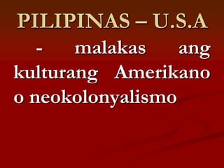 PILIPINAS – U.S.A
   -   malakas    ang
kulturang Amerikano
o neokolonyalismo
 