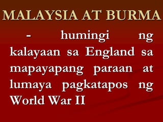 MALAYSIA AT BURMA
  -   humingi  ng
kalayaan sa England sa
mapayapang paraan at
lumaya pagkatapos ng
World War II
 