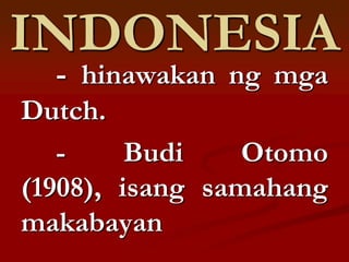 INDONESIA
  - hinawakan ng mga
Dutch.
   -     Budi    Otomo
(1908), isang samahang
makabayan
 