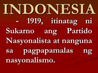 INDONESIA
  - 1919, itinatag ni
Sukarno ang Partido
Nasyonalista at nanguna
sa pagpapamalas ng
nasyonalismo.
 