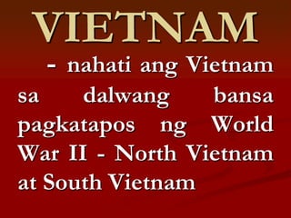 VIETNAM
  - nahati ang Vietnam
sa    dalwang    bansa
pagkatapos ng World
War II - North Vietnam
at South Vietnam
 