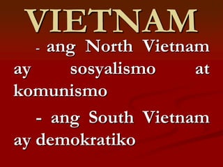 VIETNAM
  -  ang North Vietnam
ay     sosyalismo    at
komunismo
   - ang South Vietnam
ay demokratiko
 