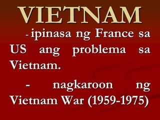 VIETNAM
  - ipinasa
          ng France sa
US ang problema sa
Vietnam.
   -   nagkaroon     ng
Vietnam War (1959-1975)
 