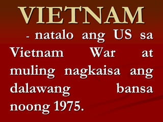 VIETNAM
  - natalo ang US sa
Vietnam     War    at
muling nagkaisa ang
dalawang        bansa
noong 1975.
 