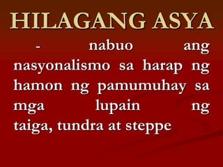 HILAGANG ASYA
   -       nabuo        ang
nasyonalismo sa harap ng
hamon ng pamumuhay sa
mga         lupain       ng
taiga, tundra at steppe
 