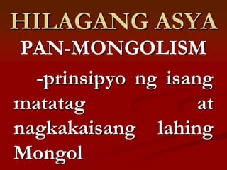 HILAGANG ASYA
 PAN-MONGOLISM
  -prinsipyo ng isang
matatag             at
nagkakaisang lahing
Mongol
 